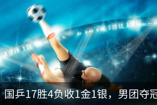 国乒17胜4负收1金1银，男团夺冠难掩女团丢金遗憾